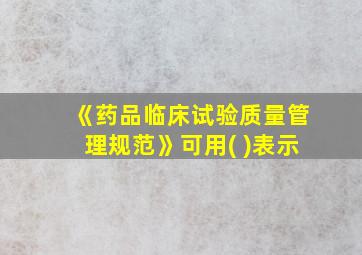 《药品临床试验质量管理规范》可用( )表示